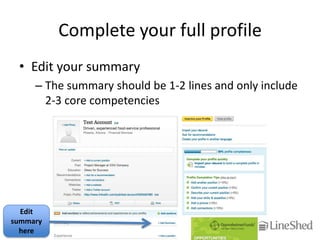 Complete your full profile
 • Edit your summary
     – The summary should be 1-2 lines and only include
       2-3 core competencies




  Edit
summary
  here
 
