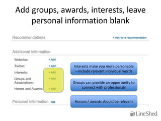 Add groups, awards, interests, leave
    personal information blank



                Interests make you more personable
                 – include relevant individual words

               Groups can provide an opportunity to
                   connect with professionals


                Honors / awards should be relevant
 