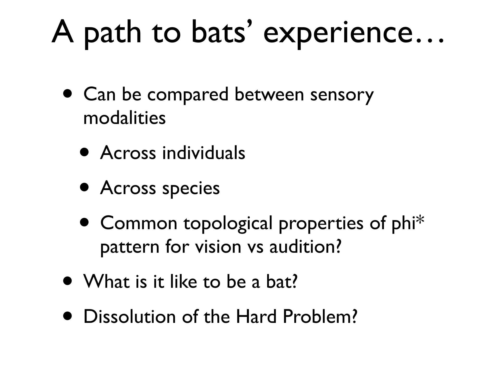 A path to bats’ experience…
• Can be compared between sensory
modalities
• Across individuals
• Across species
• Common topological properties of phi*
pattern for vision vs audition?
• What is it like to be a bat?
• Dissolution of the Hard Problem?
 