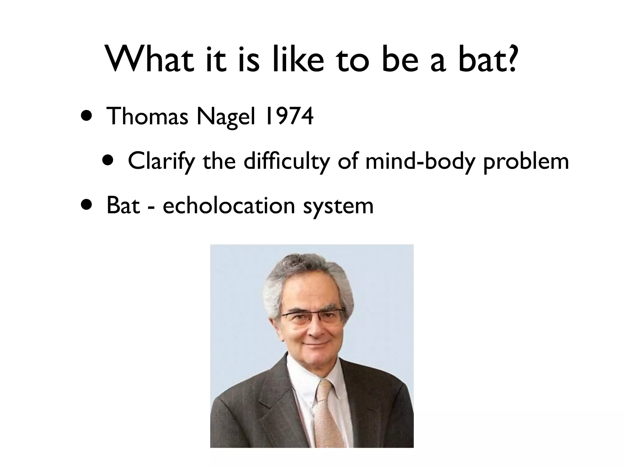 What it is like to be a bat?
• Thomas Nagel 1974
• Clarify the difﬁculty of mind-body problem
• Bat - echolocation system
 