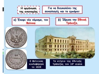 Η οργάνωση
της οικονομίας
Για να διευκολύνει της
συναλλαγές και το εμπόριο:
α) Έκοψε νέο νόμισμα, τον
Φοίνικα
β) Ίδρυσε την Εθνική
Τράπεζα.
Ο Φοίνικας
κυκλοφόρησε
το 1828
Το κτίριο της Εθνικής
Τράπεζας τον 19ο αιώνα
 