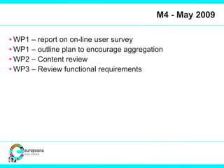 M4 - May 2009 WP1 – report on on-line user survey WP1 – outline plan to encourage aggregation WP2 – Content review WP3 – Review functional requirements 