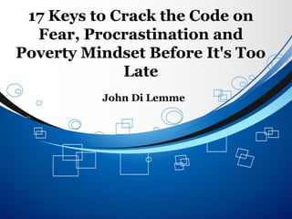 17 Keys to Crack the Code on
Fear, Procrastination and
Poverty Mindset Before It's Too
Late
John Di Lemme
 
