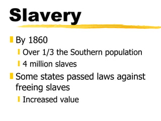 Slavery By 1860 Over 1/3 the Southern population 4 million slaves Some states passed laws against freeing slaves Increased value 