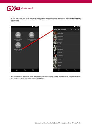 Laboratorio GeneXus Salto Beta. “Aplicaciones Smart Device” | 14
In the emulator, we load the Startup Object we had configured previously: the GeneXusMeeting
Dashboard.
We will then see the three input options for our application (Country, Speaker and Session) which are
the ones we added as Actions on the Dashboard.
 