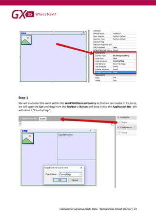 Laboratorio GeneXus Salto Beta. “Aplicaciones Smart Device” | 23
Step 1
We will associate this event within the WorkWithDevicesCountry so that we can invoke it. To do so,
we will open the List and drag from the Toolbox a Button and drop it into the Application Bar. We
will name it “CountryFlags”.
 
