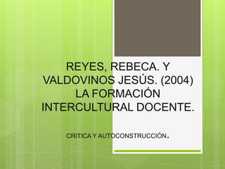 REYES, REBECA. Y
VALDOVINOS JESÚS. (2004)
     LA FORMACIÓN
INTERCULTURAL DOCENTE.

   CRITICA Y AUTOCONSTRUCCIÓN   .
 