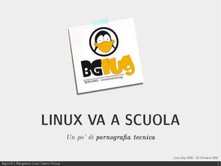 BgLUG | Bergamo Linux Users Group 1
LINUX VA A SCUOLA
Un po’ di pornografia tecnica
Linux Day 2016 – 22 Ottobre 2016
 