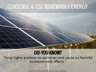 CONSERVE & USE RENEWABLE ENERGY
“Solar lights produce no pollution and cause no harmful
environmental effects.”
Source: http://www.solarlighting.com/solar-energy-facts
 
