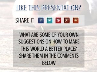 WHAT ARE SOME OF YOUR OWN
SUGGESTIONS ON HOW TO MAKE
THIS WORLD A BETTER PLACE?
SHARE THEM IN THE COMMENTS
BELOW
SHARE IT
 
