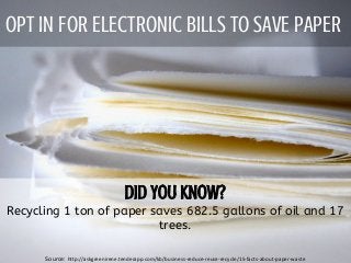 OPT IN FOR ELECTRONIC BILLS TO SAVE PAPER
Recycling 1 ton of paper saves 682.5 gallons of oil and 17
trees.
Source: http://askgreenirene.tenderapp.com/kb/business-reduce-reuse-recycle/15-facts-about-paper-waste
 