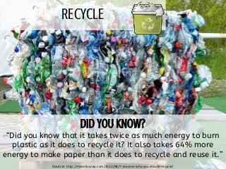 RECYCLE
“Did you know that it takes twice as much energy to burn
plastic as it does to recycle it? It also takes 64% more
...