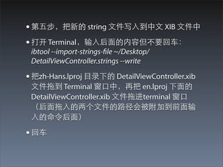 ? 岽µ string ?ļд?뵽? XIB ?ļ
?  Terminal??ݵҪ?
 ibtool --import-strings-file ~/Desktop/
 DetailViewController.strings --write

? zh-Hans.lproj ??Ŀ¼µ DetailViewController.xib
 ?ļϵ Terminal ?Уٰ en.lproj ?
 DetailViewController.xib ?ļϽterminal ?
 ???ļ·ᱻӵǰ?
 ??棩

? ?
 