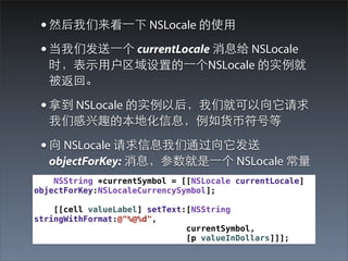 ? Ȼ?һ NSLocale ʹ?
 ? Ƿ?һ currentLocale Ϣ NSLocale
   ʱ?ʾ?ûõ?һNSLocale ʵ
   ء

 ? õ NSLocale ʵԺǾͿ
   ǸȤıػϢҷŵ

 ?  NSLocale Ϣͨ
   objectForKey: Ϣ?һ NSLocale 
    NSString *currentSymbol = [[NSLocale currentLocale]
objectForKey:NSLocaleCurrencySymbol];

    [[cell valueLabel] setText:[NSString
stringWithFormat:@"%@%d",
                               currentSymbol,
                               [p valueInDollars]]];
 
