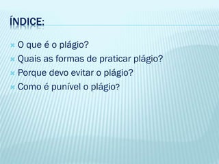ÍNDICE:
 O que é o plágio?
 Quais as formas de praticar plágio?
 Porque devo evitar o plágio?
 Como é punível o plágio?
 