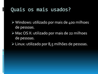 Quais os mais usados?
 Windows: utilizado por mais de 400 milhoes
de pessoas.
 Mac OS X: utilizado por mais de 22 milhoes
de pessoas.
 Linux: utilizado por 8,5 milhões de pessoas.
 