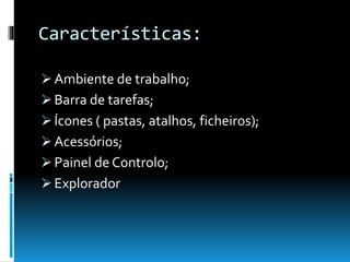 Características:
 Ambiente de trabalho;
 Barra de tarefas;
 Ícones ( pastas, atalhos, ficheiros);
 Acessórios;
 Painel de Controlo;
 Explorador
 