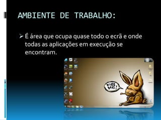 AMBIENTE DE TRABALHO:
 É área que ocupa quase todo o ecrã e onde
todas as aplicações em execução se
encontram.
 