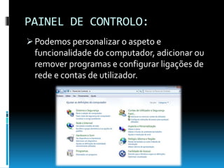 PAINEL DE CONTROLO:
 Podemos personalizar o aspeto e
funcionalidade do computador, adicionar ou
remover programas e configurar ligações de
rede e contas de utilizador.
 