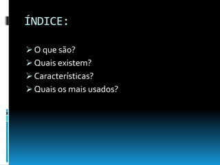 ÍNDICE:
 O que são?
 Quais existem?
 Características?
 Quais os mais usados?
 