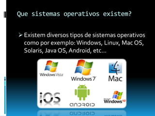 Que sistemas operativos existem?
 Existem diversos tipos de sistemas operativos
como por exemplo:Windows, Linux, Mac OS,
Solaris, Java OS,Android, etc…
 