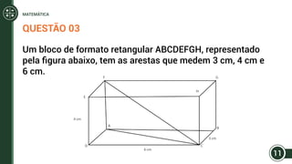 QUESTÃO 03
Um bloco de formato retangular ABCDEFGH, representado
pela figura abaixo, tem as arestas que medem 3 cm, 4 cm e
6 cm.
11
MATEMÁTICA
 