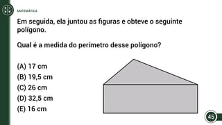 Em seguida, ela juntou as figuras e obteve o seguinte
polígono.
Qual é a medida do perímetro desse polígono?
(A) 17 cm
(B) 19,5 cm
(C) 26 cm
(D) 32,5 cm
(E) 16 cm
45
MATEMÁTICA
 