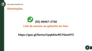 (92) 99457-2750
Link de acesso ao gabarito on-line:
https://goo.gl/forms/Uyq6AtsrRCYGexHY2
Orientações
5
AVALIAÇÃO DIAGNÓSTICA
 