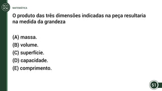 O produto das três dimensões indicadas na peça resultaria
na medida da grandeza
(A) massa.
(B) volume.
(C) superfície.
(D) capacidade.
(E) comprimento.
51
MATEMÁTICA
 