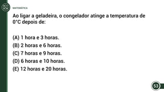 Ao ligar a geladeira, o congelador atinge a temperatura de
0°C depois de:
(A) 1 hora e 3 horas.
(B) 2 horas e 6 horas.
(C) 7 horas e 9 horas.
(D) 6 horas e 10 horas.
(E) 12 horas e 20 horas.
53
MATEMÁTICA
 