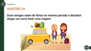QUESTÃO 24
Duas amigas saem de férias no mesmo período e decidem
alugar um carro fazer uma viagem.
54
MATEMÁTICA
 