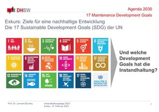 Agenda 2030
17 Maintenance Development Goals
Prof. Dr. Lennart Brumby Instandhaltungstage 2023
Essen, 15. Februar 2023
7
Exkurs: Ziele für eine nachhaltige Entwicklung
Die 17 Sustainable Development Goals (SDG) der UN
Und welche
Development
Goals hat die
Instandhaltung?
 