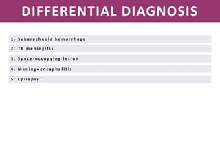 NEISSERIA MENINGITIDIS
DIFFERENTIAL DIAGNOSIS
1 . S u b a r a c h n o i d h e m o r r h a g e
2 . T B m e n i n g i t i s
3 . S p a c e - o c c u p y i n g l e s i o n
4 . M e n i n g o e n c a p h a l i t i s
5 . E p i l e p s y
 