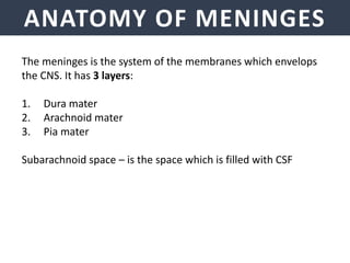 ANATOMY OF MENINGES
The meninges is the system of the membranes which envelops
the CNS. It has 3 layers:
1. Dura mater
2. Arachnoid mater
3. Pia mater
Subarachnoid space – is the space which is filled with CSF
 