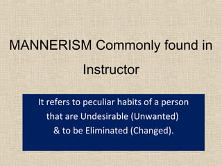 MANNERISM Commonly found in
Instructor
It refers to peculiar habits of a person
that are Undesirable (Unwanted)
& to be Eliminated (Changed).
 