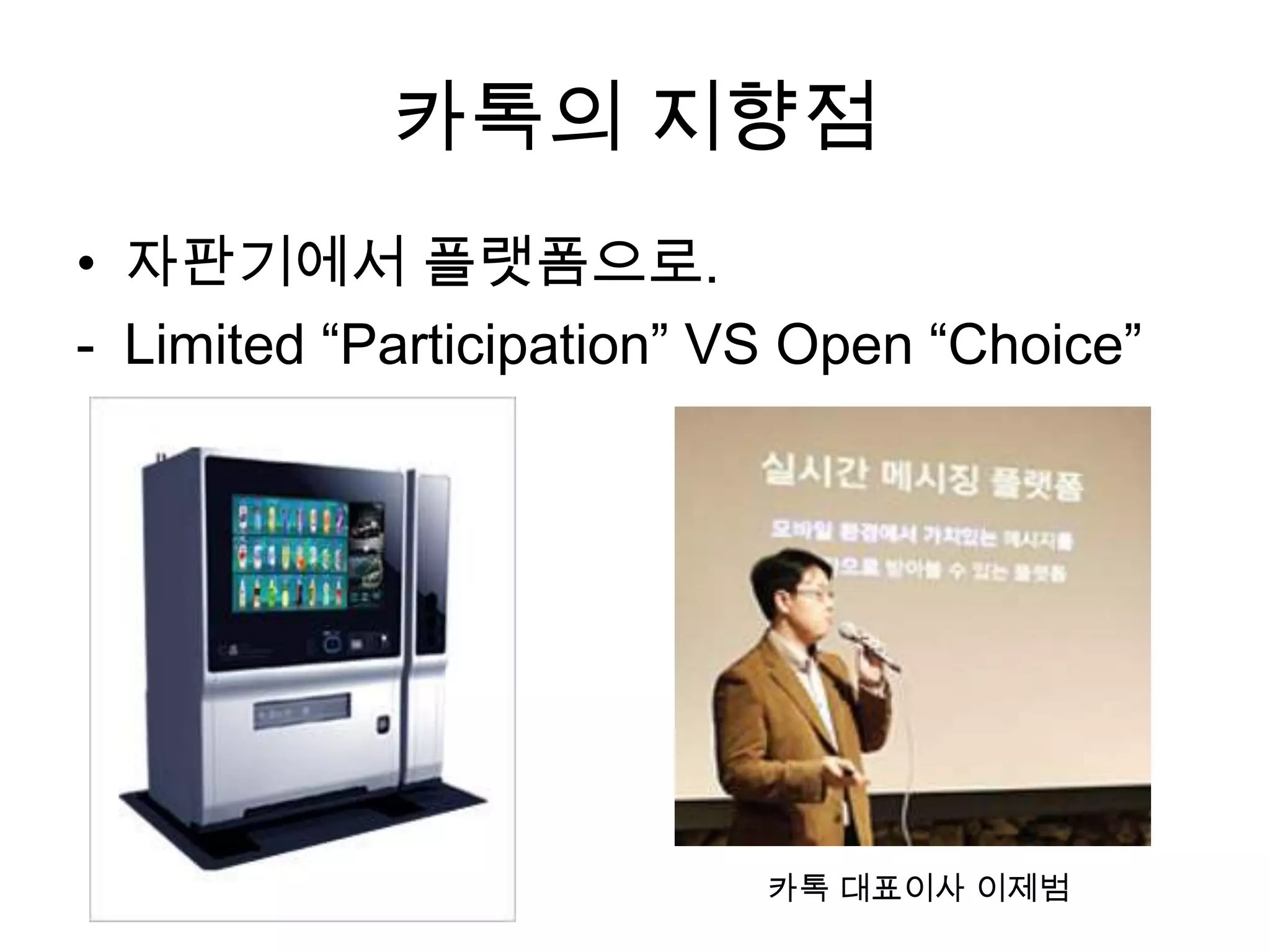 카톡의 지향점
• 자판기에서 플랫폼으로.
- Limited “Participation” VS Open “Choice”
카톡 대표이사 이제범
 