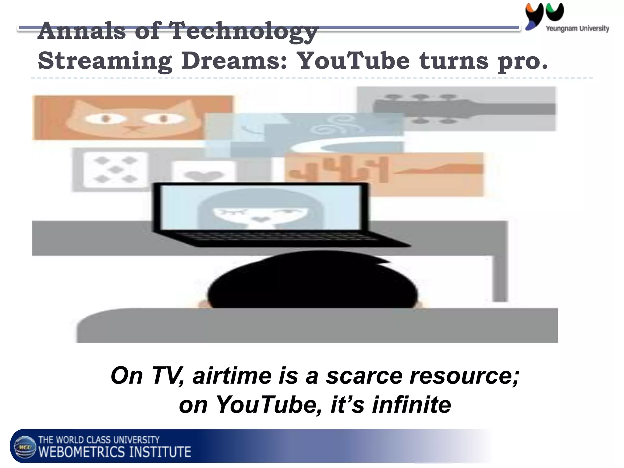 Annals of Technology
Streaming Dreams: YouTube turns pro.
On TV, airtime is a scarce resource;
on YouTube, it’s infinite
 