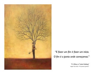 “E fazer um fim é fazer um início.
O fim é o ponto onde começamos.”

                 T. S. Elliot, in “Little Gidding”
                Imagem: Duy Huynh, “The optimistic gardener”
 