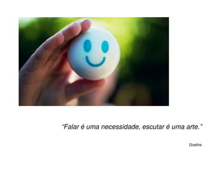 “Falar é uma necessidade, escutar é uma arte.”

                                         Goethe
 
