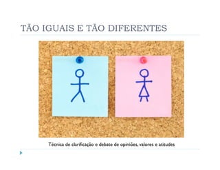 TÃO IGUAIS E TÃO DIFERENTES




     Técnica de clarificação e debate de opiniões, valores e atitudes
 