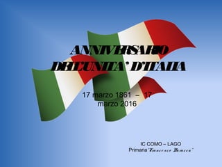 ANNIVERSARIO
DELL’UNITA’ D’ITALIA
IC COMO – LAGO
Primaria“France sco Baracca”
17 marzo 1861 – 17
marzo 2016
 