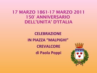 17 MARZO 1861-17 MARZO 2011 150° ANNIVERSARIO  DELL’UNITA’ D’ITALIA CELEBRAZIONE  IN PIAZZA “MALPIGHI”  CREVALCORE di Paola Poppi 
