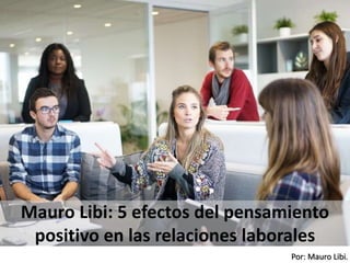 Por: Mauro Libi.
Mauro Libi: 5 efectos del pensamiento
positivo en las relaciones laborales
 