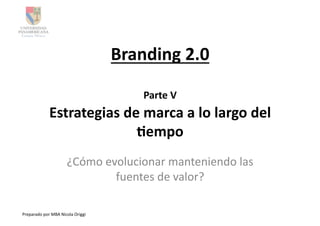 Branding	
  2.0	
  

                                                        Parte	
  V	
  
                   Estrategias	
  de	
  marca	
  a	
  lo	
  largo	
  del	
  
                                    6empo	
  
                                ¿Cómo	
  evolucionar	
  manteniendo	
  las	
  
                                           fuentes	
  de	
  valor?	
  

Preparado	
  por	
  MBA	
  Nicola	
  Origgi	
  
 