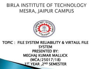 TOPIC : FILE SYSTEM RELIABILITY & VIRTAUL FILE
SYSTEM
PRESENTED BY:
MEGHAJ KUMAR MALLICK
(MCA/25017/18)
1ST YEAR ,2ND SEMESTER
 