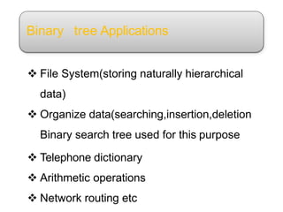 Binary tree Applications
 File System(storing naturally hierarchical
data)
 Organize data(searching,insertion,deletion
Binary search tree used for this purpose
 Telephone dictionary
 Arithmetic operations
 Network routing etc
 