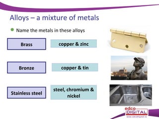 Alloys – a mixture of metals
Name the metals in these alloys
Brass
copper & zinc
Bronze
copper & tin
Stainless steel
steel, chromium &
nickel