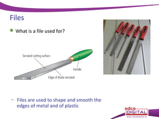Files
What is a file used for?
− Files are used to shape and smooth the
edges of metal and of plastic