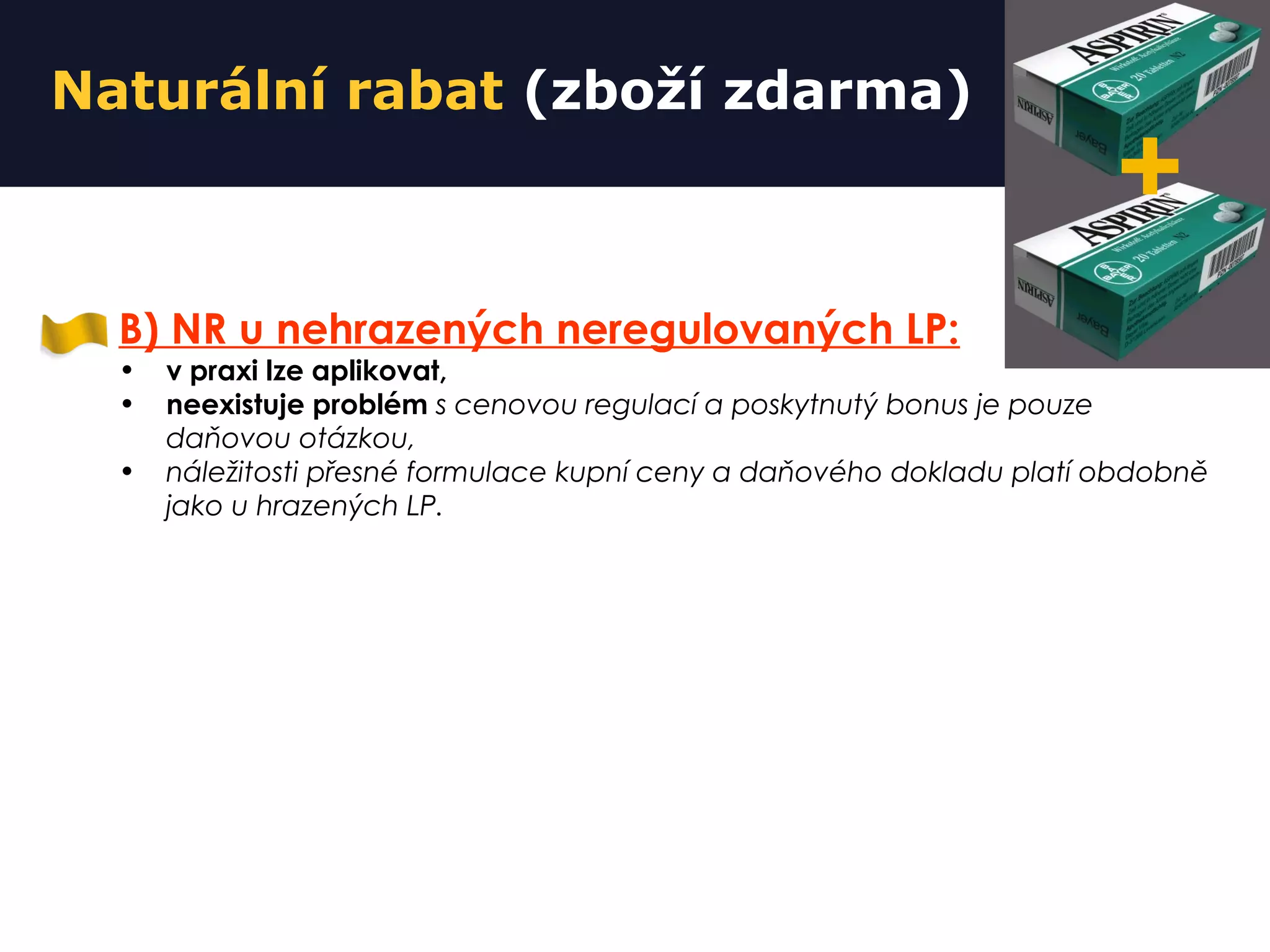 Naturální rabat (zboží zdarma)
B) NR u nehrazených neregulovaných LP:
• v praxi lze aplikovat,
• neexistuje problém s cenovou regulací a poskytnutý bonus je pouze
daňovou otázkou,
• náležitosti přesné formulace kupní ceny a daňového dokladu platí obdobně
jako u hrazených LP.
+
 