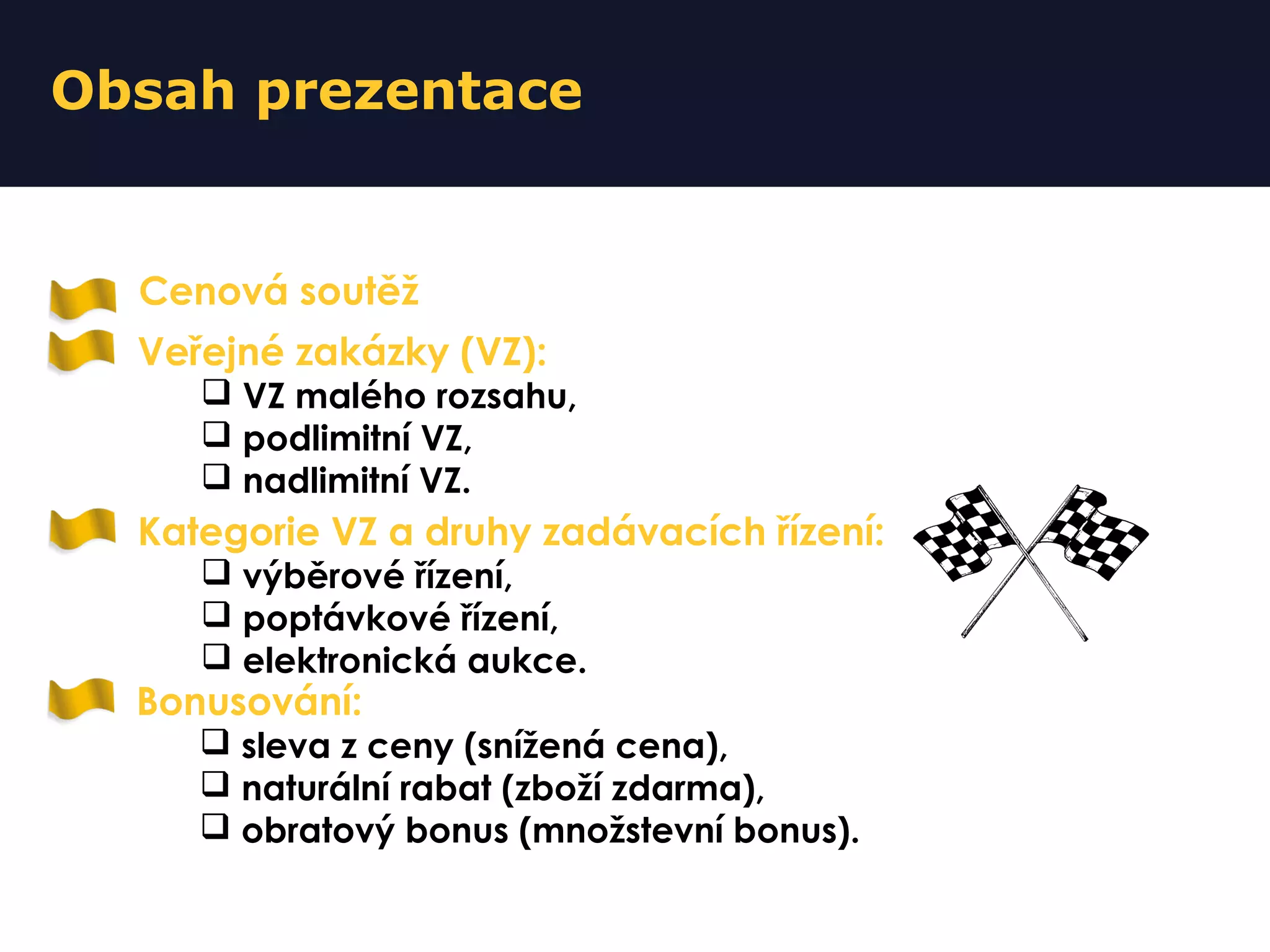 Obsah prezentace
Veřejné zakázky (VZ):
 VZ malého rozsahu,
 podlimitní VZ,
 nadlimitní VZ.
Cenová soutěž
Kategorie VZ a druhy zadávacích řízení:
 výběrové řízení,
 poptávkové řízení,
 elektronická aukce.
Bonusování:
 sleva z ceny (snížená cena),
 naturální rabat (zboží zdarma),
 obratový bonus (množstevní bonus).
 